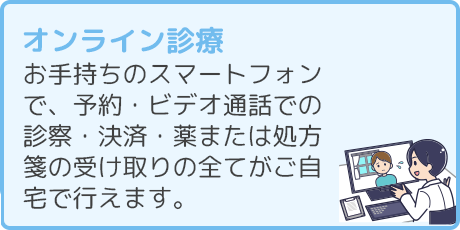 オンライン診療 お手持ちのスマートフォンで、予約・ビデオ通話での診察・決済・薬または処方箋の受け取りの全てがご自宅で行えます